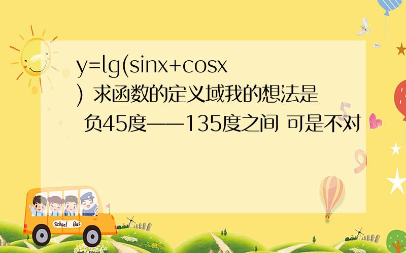 y=lg(sinx+cosx) 求函数的定义域我的想法是 负45度——135度之间 可是不对