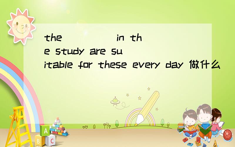 the ____ in the study are suitable for these every day 做什么