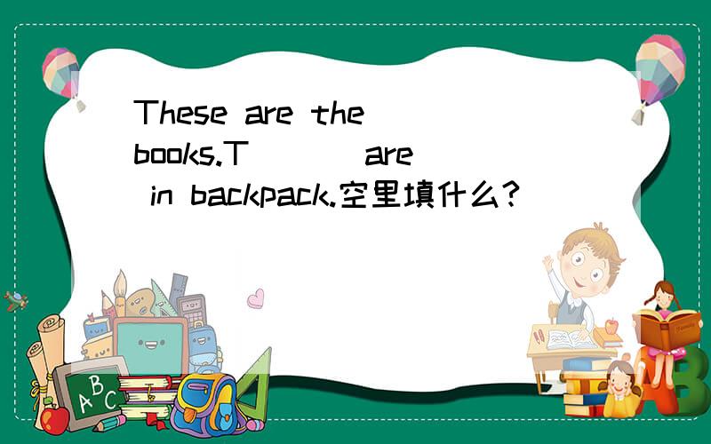 These are the books.T___ are in backpack.空里填什么?