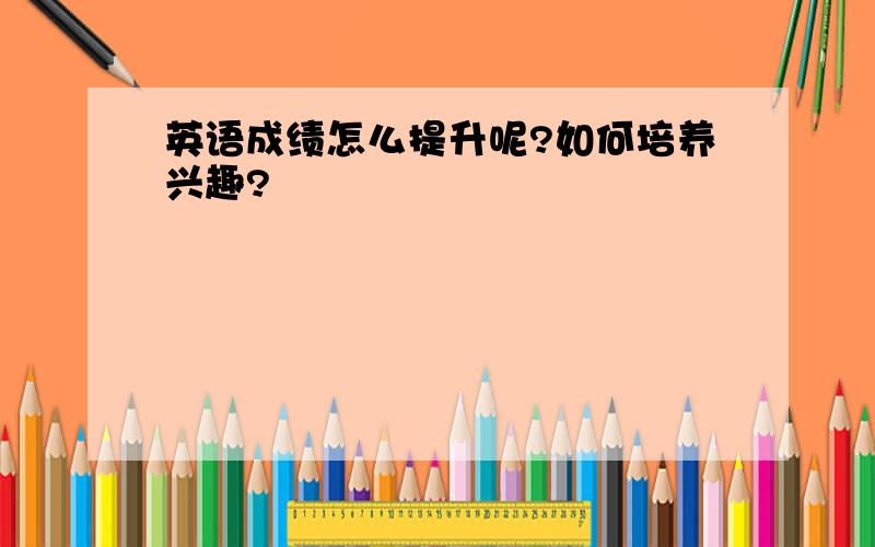 英语成绩怎么提升呢?如何培养兴趣?