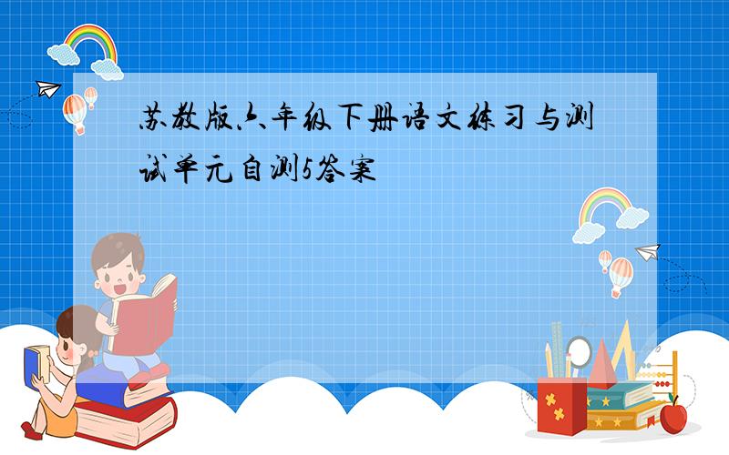 苏教版六年级下册语文练习与测试单元自测5答案