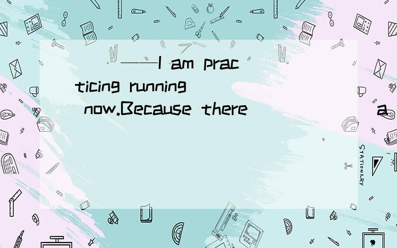 ( )——I am practicing running now.Because there ______ a sports meeting next Saturday.A.is B.is going to have C.is going to be