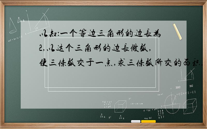 以知：一个等边三角形的边长为2,以这个三角形的边长做弧,使三条弧交于一点,求三条弧所交的面积．