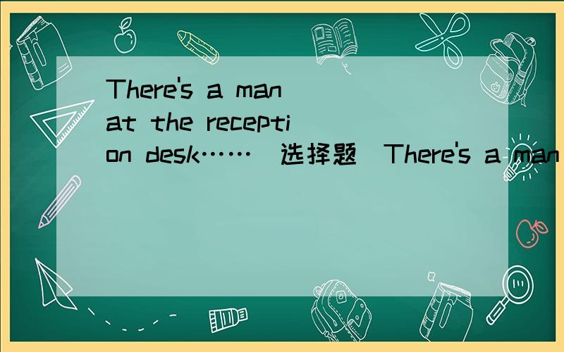 There's a man at the reception desk……（选择题）There's a man at the reception desk who seems very angry and I think he means ___ troubleA.makingB.to make C.to have madeD.having madewhy?