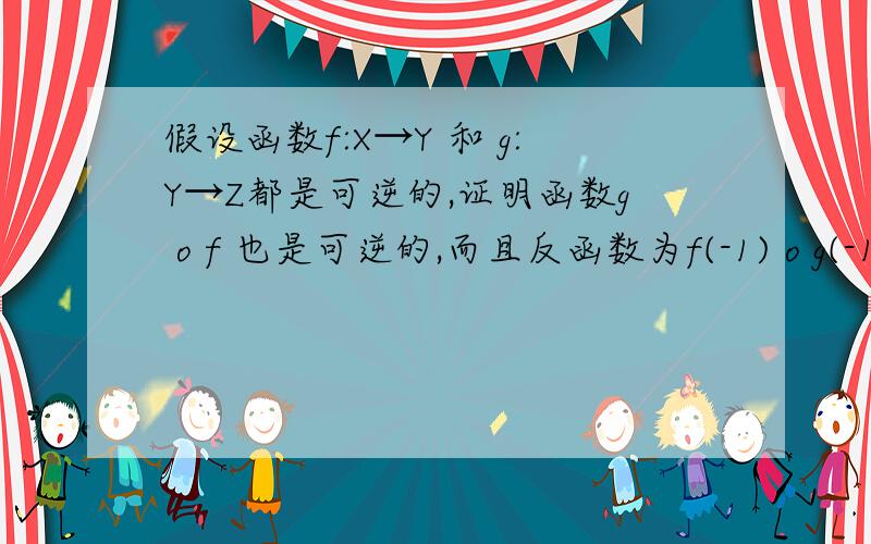 假设函数f:X→Y 和 g:Y→Z都是可逆的,证明函数g o f 也是可逆的,而且反函数为f(-1) o g(-1)