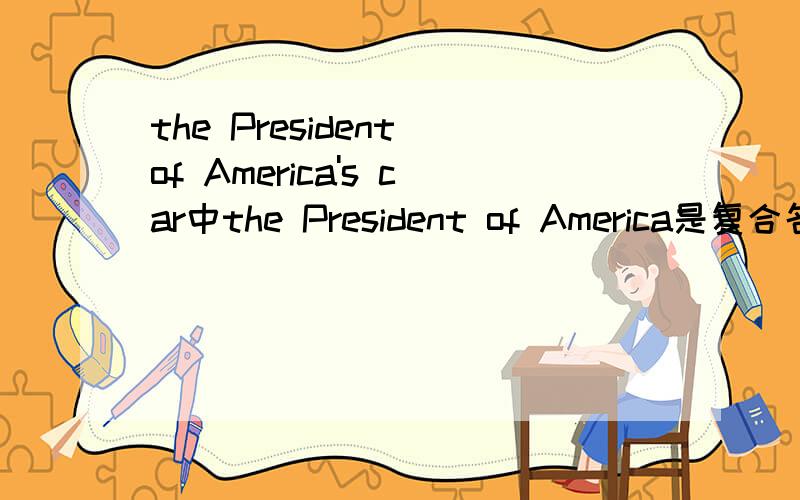 the President of America's car中the President of America是复合名词吗不要笑我...我们初一才学英语我的语法书上只标America’s为复合名词 有点怀疑