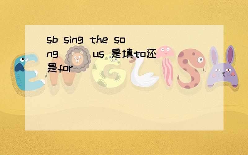 sb sing the song __ us 是填to还是for