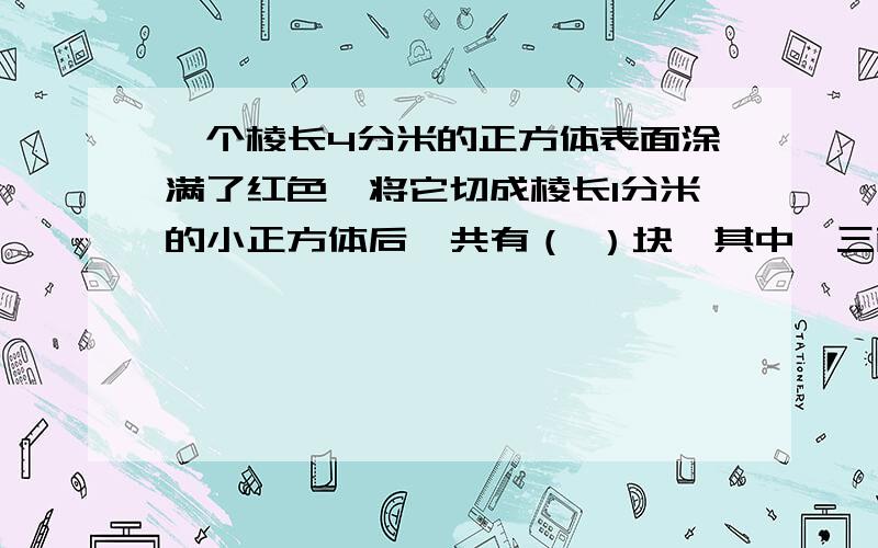 一个棱长4分米的正方体表面涂满了红色,将它切成棱长1分米的小正方体后,共有（ ）块,其中,三面涂色的有（ ）块,两面涂色的有（ ）块,一面涂色的有（ )块,6个面都没有涂色的有（ ）块.