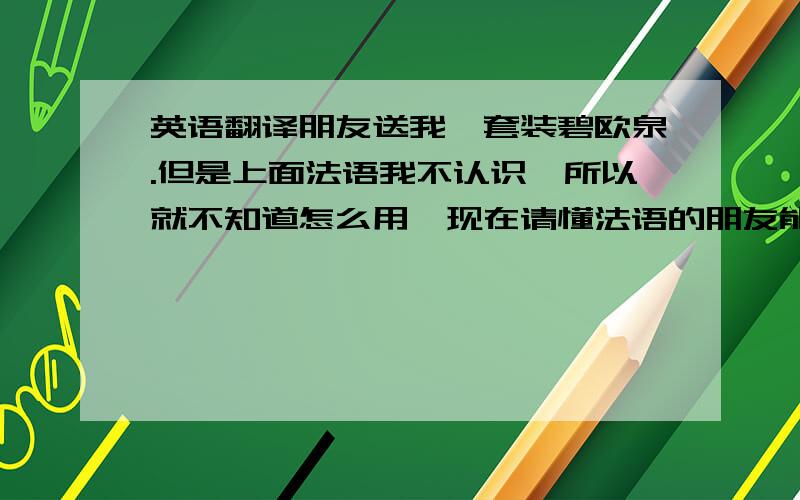 英语翻译朋友送我一套装碧欧泉.但是上面法语我不认识,所以就不知道怎么用,现在请懂法语的朋友能帮帮忙,帮我翻一下.1.AQUASOURCE NON STOP GEL OLIGO-THERMAL HAUTE HYDRATATION OLIGO-THERMAL GEL INTENSE MOISTURI