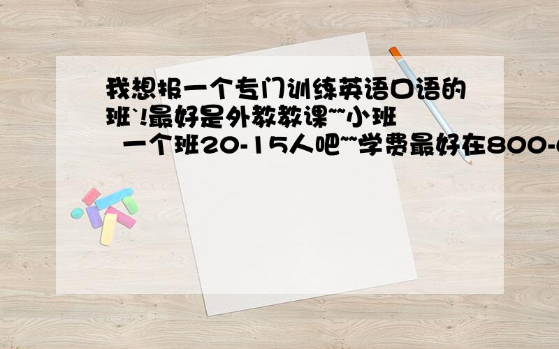 我想报一个专门训练英语口语的班`!最好是外教教课~~小班  一个班20-15人吧~~学费最好在800-600之间`~要周末学`~~偶是青岛滴~！！