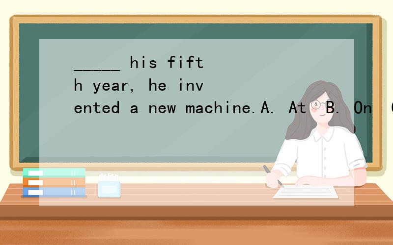 _____ his fifth year, he invented a new machine.A. At  B. On  C. For  D. In