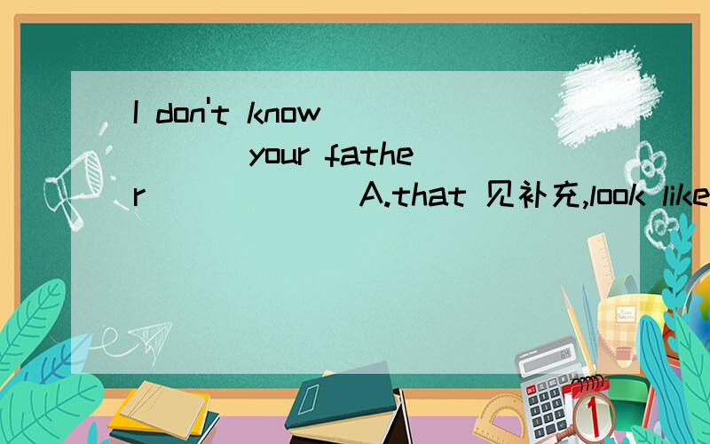 I don't know ____ your father ______A.that 见补充,look like B.what , looks like C .that, looks like D.what, look like为什么