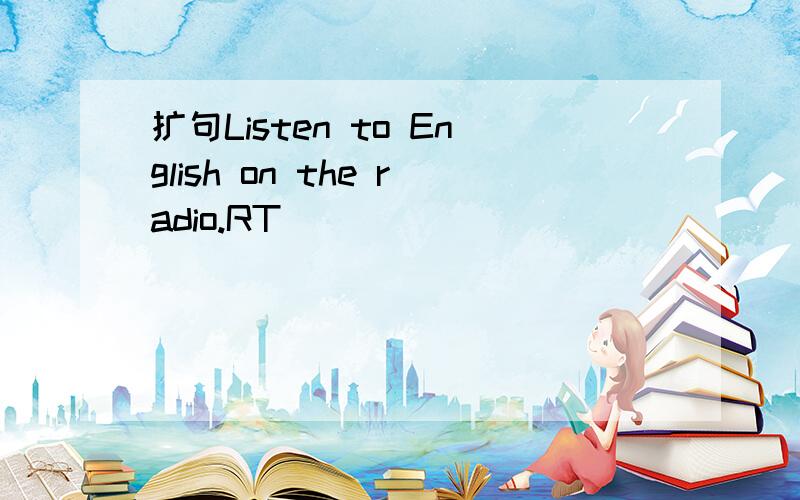 扩句Listen to English on the radio.RT