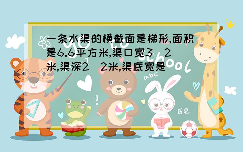 一条水渠的横截面是梯形,面积是6.6平方米,渠口宽3．2米,渠深2．2米,渠底宽是（　　　　　　）?