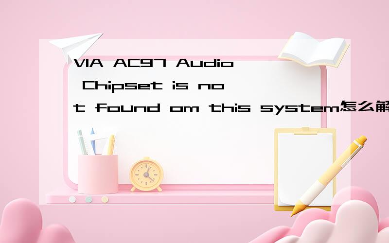 VIA AC97 Audio Chipset is not found om this system怎么解决这是怎么回事,声卡安装不上!