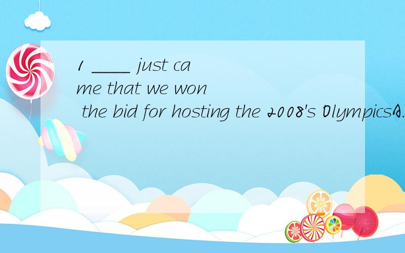 1 ____ just came that we won the bid for hosting the 2008's OlympicsA.word B.The word C.A word D.Words2 You should take only one at ____ time.A.an B.the C.a D./3.I can't remember exactly when he came from Beijing ,but I'm sure it was on____ Friday.A.