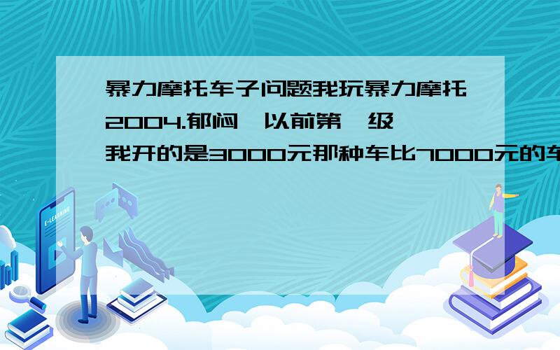 暴力摩托车子问题我玩暴力摩托2004.郁闷,以前第一级,我开的是3000元那种车比7000元的车还快.现在是第四级我开的是9000元那种红色的车,为什么有的开3000元那种车在平路直线赛道比我快.我现