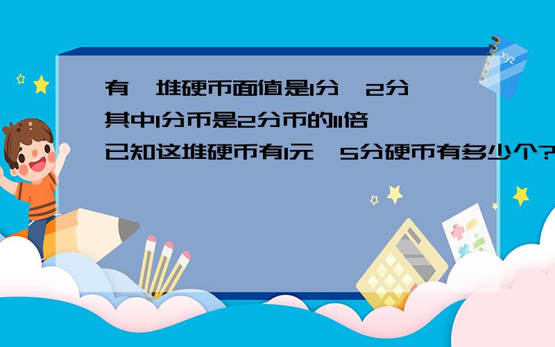 有一堆硬币面值是1分,2分,其中1分币是2分币的11倍,已知这堆硬币有1元,5分硬币有多少个?方程、只能设一个X