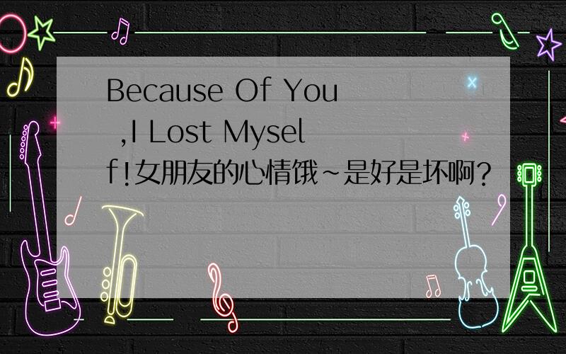 Because Of You ,I Lost Myself!女朋友的心情饿～是好是坏啊？