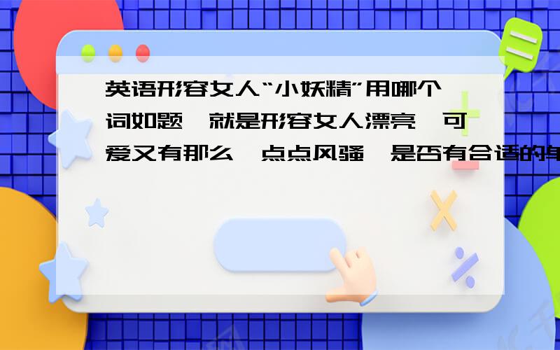 英语形容女人“小妖精”用哪个词如题,就是形容女人漂亮、可爱又有那么一点点风骚,是否有合适的单词或词组?