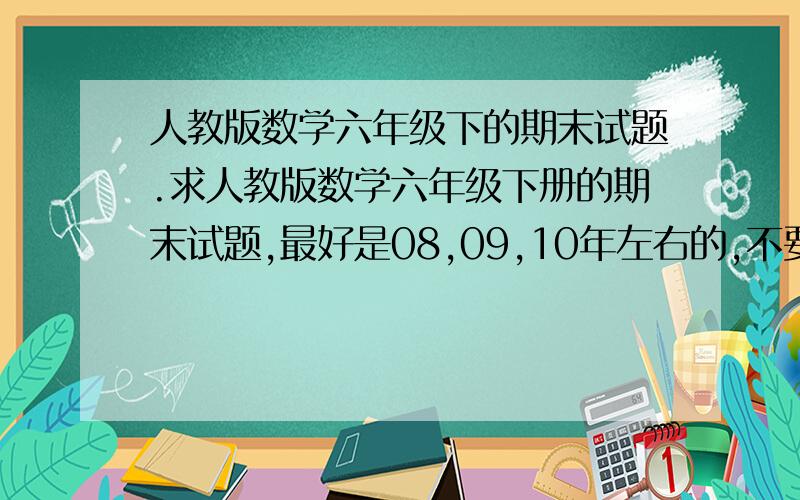 人教版数学六年级下的期末试题.求人教版数学六年级下册的期末试题,最好是08,09,10年左右的,不要弄到06,07年去,速求!