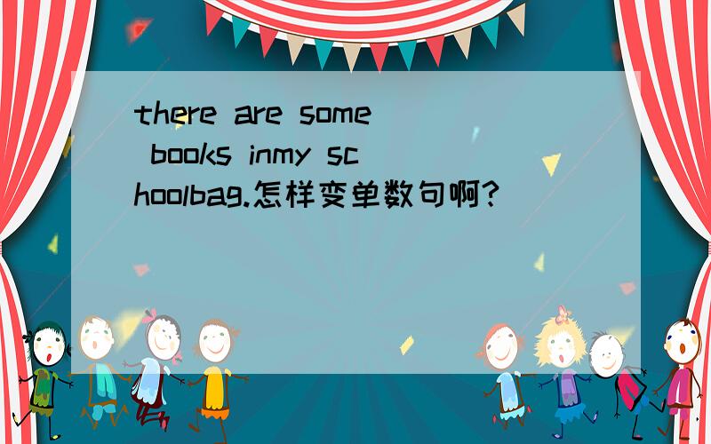 there are some books inmy schoolbag.怎样变单数句啊?