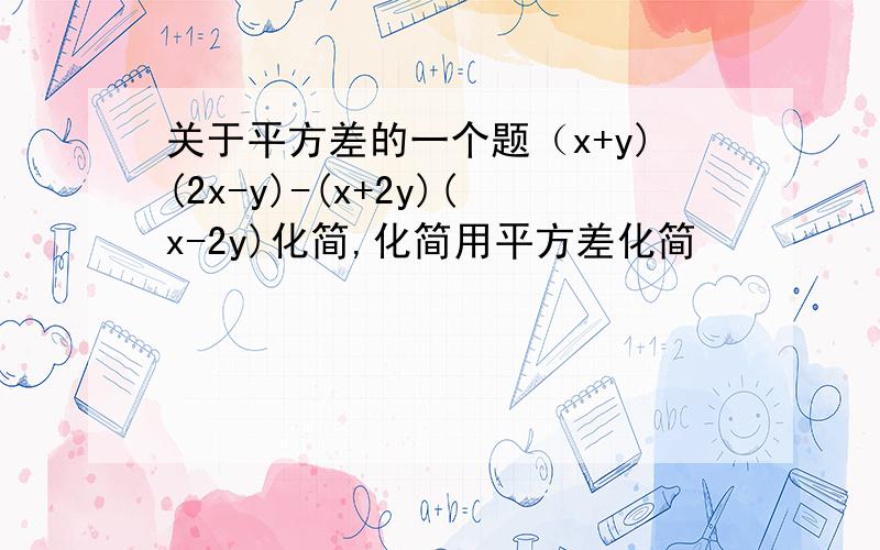 关于平方差的一个题（x+y)(2x-y)-(x+2y)(x-2y)化简,化简用平方差化简