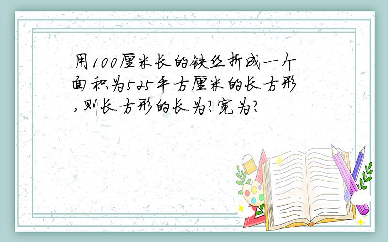 用100厘米长的铁丝折成一个面积为525平方厘米的长方形,则长方形的长为?宽为?