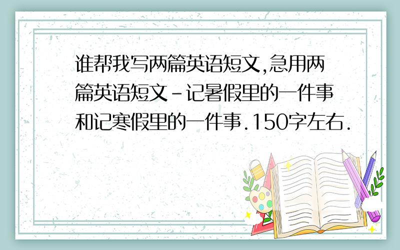 谁帮我写两篇英语短文,急用两篇英语短文-记暑假里的一件事和记寒假里的一件事.150字左右.