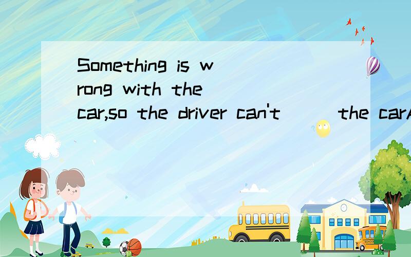 Something is wrong with the car,so the driver can't___the carA.startB.beginC.getD.have