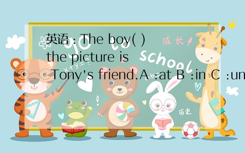 英语：The boy( ) the picture is Tony's friend.A :at B :in C :under D :for