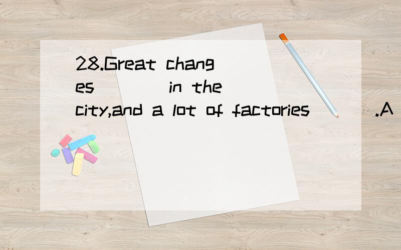 28.Great changes ___ in the city,and a lot of factories ___.A .have been taken place; have been set upB .have taken place; have been set upC .have taken place; have set upD .were taken place; were set up