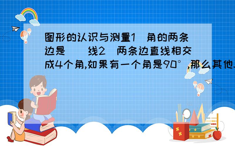 图形的认识与测量1）角的两条边是（）线2）两条边直线相交成4个角,如果有一个角是90°,那么其他3个角都是（）角,这两条直线（）