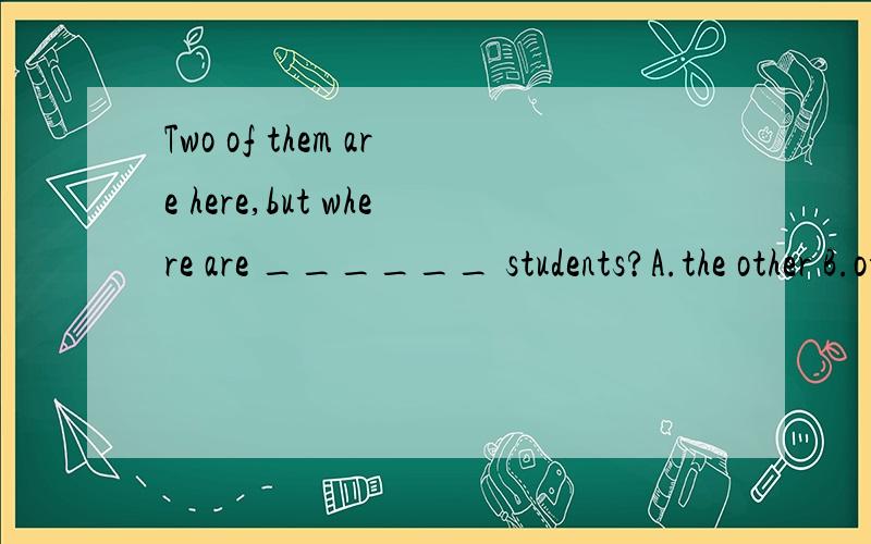 Two of them are here,but where are ______ students?A.the other B.other C.others D.another选什么?如果不选B,为什么?