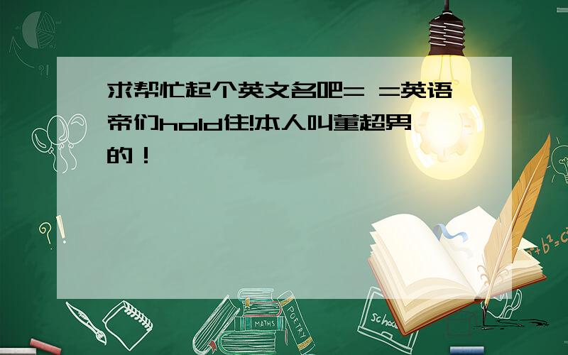 求帮忙起个英文名吧= =英语帝们hold住!本人叫董超男的！