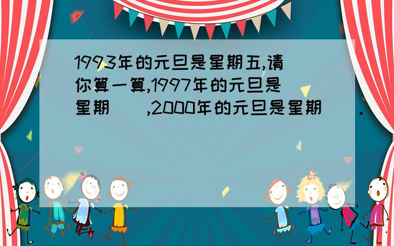 1993年的元旦是星期五,请你算一算,1997年的元旦是星期（）,2000年的元旦是星期（）.