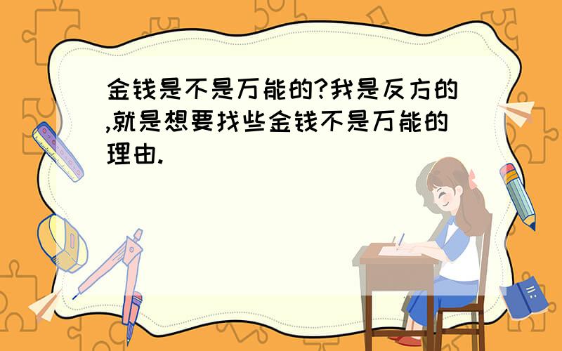 金钱是不是万能的?我是反方的,就是想要找些金钱不是万能的理由.