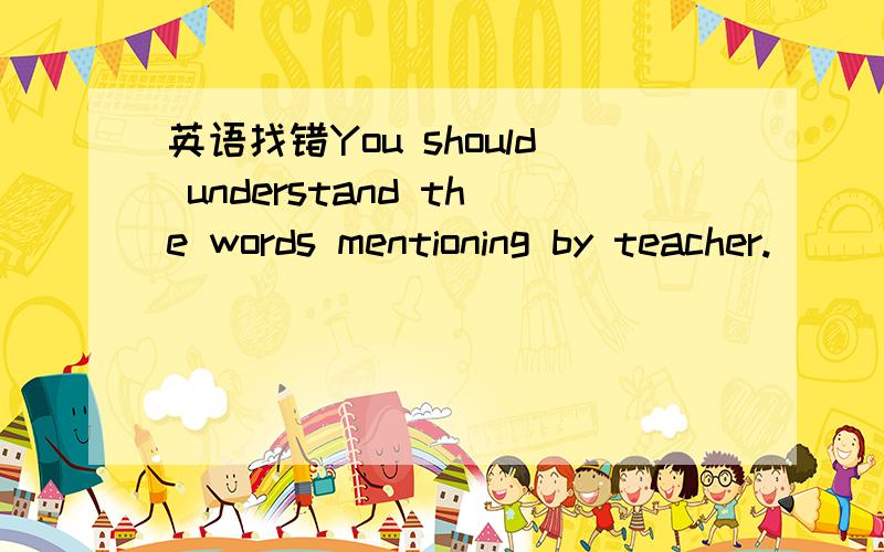 英语找错You should understand the words mentioning by teacher.