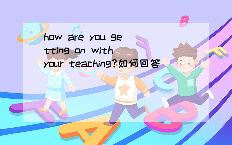 how are you getting on with your teaching?如何回答