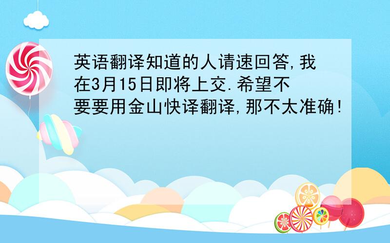 英语翻译知道的人请速回答,我在3月15日即将上交.希望不要要用金山快译翻译,那不太准确!