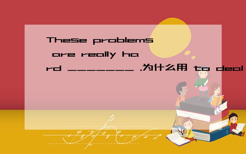 These problems are really hard _______ .为什么用 to deal with不用 to do with