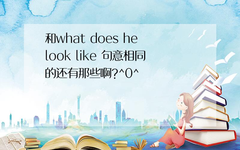 和what does he look like 句意相同的还有那些啊?^0^