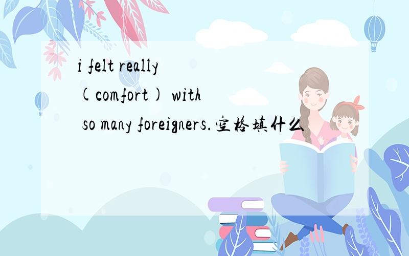 i felt really (comfort) with so many foreigners.空格填什么