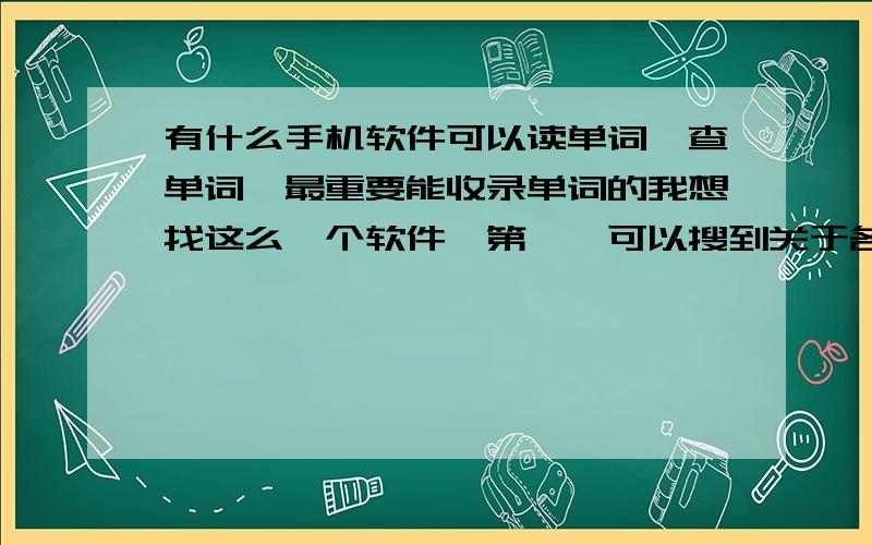 有什么手机软件可以读单词,查单词,最重要能收录单词的我想找这么一个软件,第一,可以搜到关于各方面的英语单词,例如搜生活英语,或者外贸英语,就会有这方面的单词,因为不同情景有属于