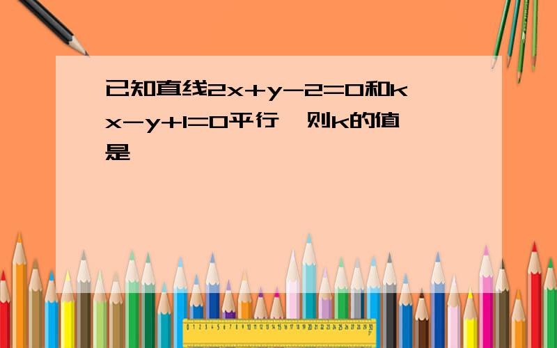 已知直线2x+y-2=0和kx-y+1=0平行,则k的值是