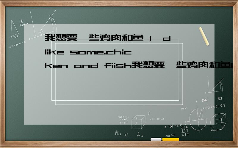 我想要一些鸡肉和鱼 I'd like some.chicken and fiish我想要一些鸡肉和鱼I'd like some.chicken and fiish为什么加Like?