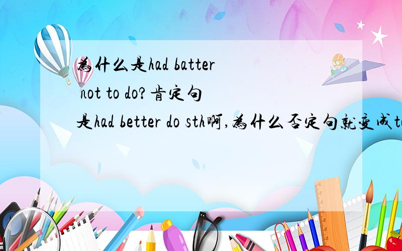 为什么是had batter not to do?肯定句是had better do sth啊,为什么否定句就变成to do了呢?