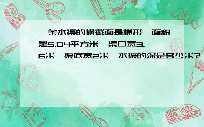 一条水渠的横截面是梯形,面积是5.04平方米,渠口宽3.6米,渠底宽2米,水渠的深是多少米?