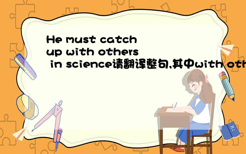 He must catch up with others in science请翻译整句,其中with others的意思是什么?