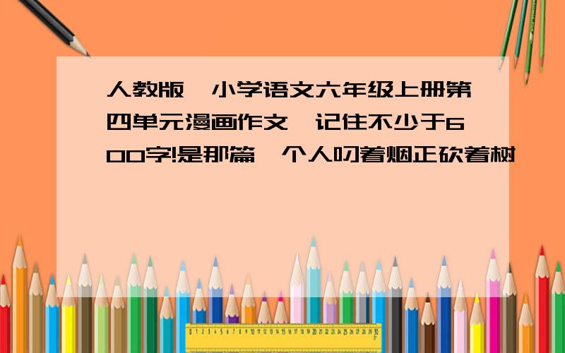 人教版,小学语文六年级上册第四单元漫画作文,记住不少于600字!是那篇一个人叼着烟正砍着树,一只啄木鸟停在一个人的肩上,说：“这段木头里一定有虫!”的漫画!